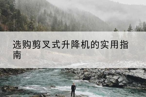 阿拉山口剪叉式升降机怎么选-选购剪叉式升降机的实用指南