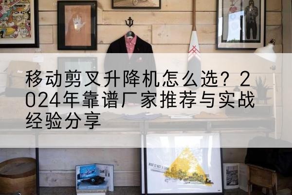 阿拉山口升降平台厂家推荐-移动剪叉升降机怎么选?2024年靠谱厂家推荐与实战经验分享