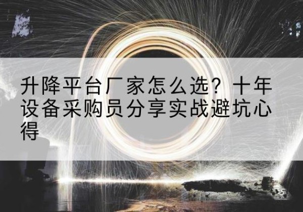 阿拉山口升降平台厂家-怎么选？十年设备采购员分享实战避坑心得