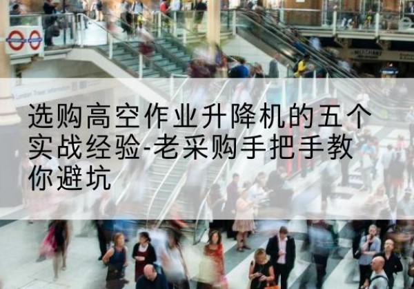 阿拉山口高空作业升降机厂家-选购高空作业升降机的五个实战经验-老采购手把手教你避坑