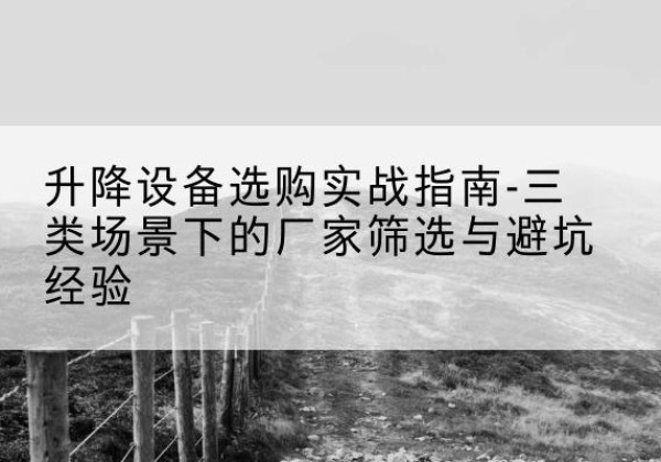 阿拉山口移动式升降机厂家推荐-升降设备选购实战指南-三类场景下的厂家筛选与避坑经验