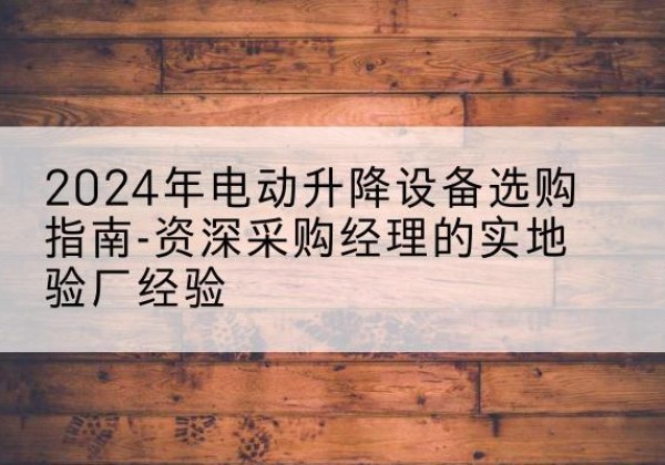 阿拉山口电动剪叉升降平台厂家-2024年电动升降设备选购指南-资深采购经理的实地验厂经验