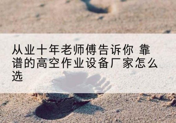 阿拉山口高空作业升降机厂家推荐-从业十年老师傅告诉你 靠谱的高空作业设备厂家怎么选