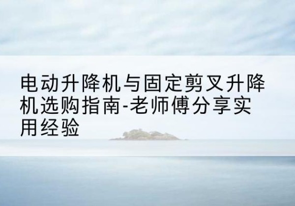 阿拉山口电动升降机怎么选-电动升降机与固定剪叉升降机选购指南-老师傅分享实用经验