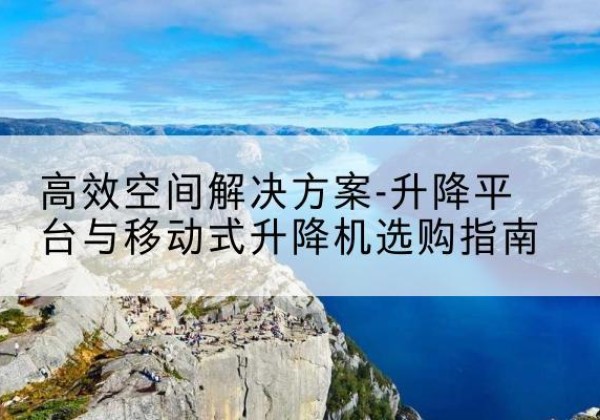 阿拉山口升降平台厂家-*空间解决方案-升降平台与移动式升降机选购指南