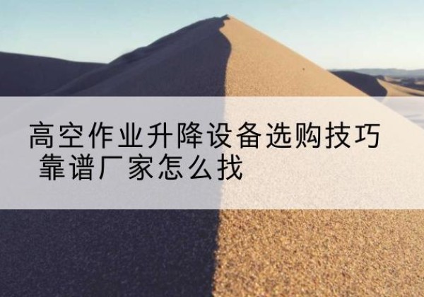 阿拉山口电动升降平台厂家推荐-高空作业升降设备选购技巧 靠谱厂家怎么找