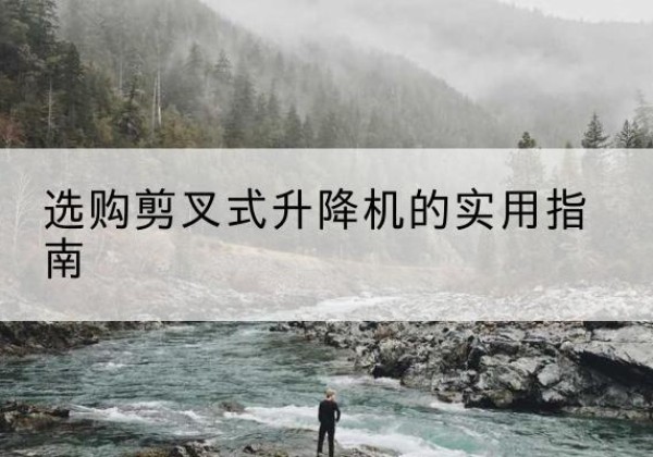 阿拉山口剪叉式升降机怎么选-选购剪叉式升降机的实用指南